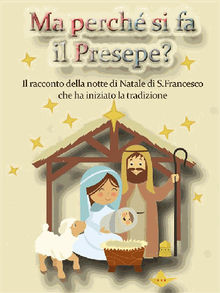 Ma perch si fa il Presepe? Il racconto della notte di Natale di San Francesco che ha iniziato la tradizione.  A.A.V.V.