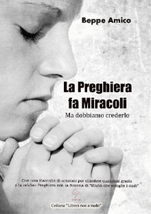 La preghiera fa miracoli - Ma dobbiamo crederlo - Con una Raccolta di orazioni per chiedere qualsiasi grazia - E la celebre Preghiera con la Novena di Maria che scioglie i nodi.  Beppe Amico