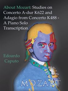 About Mozart: Studies on Concerto A-dur K622 and Adagio from Concerto K488 - A Solo Piano Trascription.  Edoardo Caputo