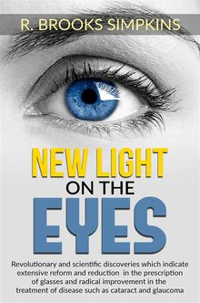 New Light on the Eyes - Revolutionary and scientific discoveries wich indicate extensive reform and reduction in the prescription of glasses and radical improvement in the treatment of disease such as cataract and glaucoma.  R. Brooks Simpkins