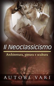 Il Neoclassicismo  Architettura, pittura e scultura.  Autori vari