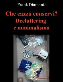 Che cazzo conservi? Decluttering e minimalismo.  Frank Diamante