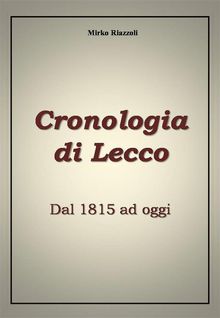 Cronologia di Lecco Dal 1815 ad oggi.  Mirko Riazzoli