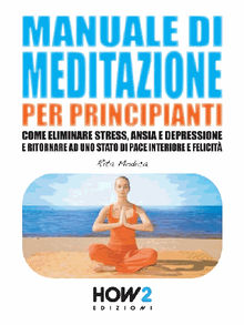 MANUALE DI MEDITAZIONE PER PRINCIPIANTI. Come Eliminare Stress, Ansia e Depressione e Ritornare ad uno Stato di Pace Interiore e Felicit.  Rita Modica