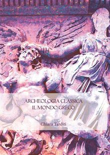 Archeologia classica. Il mondo greco. Produzione architettonica e figurativa dal X al I sec. a.C..  Chiara Tarditi