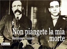 Non piangete la mia morte.  Bartolomeo Vanzetti