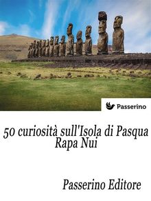 50 curiosit sull'isola di Pasqua - Rapa Nui.  Passerino Editore