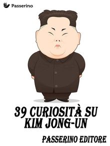 39 curiosit su Kim Jong-Un.  Passerino Editore