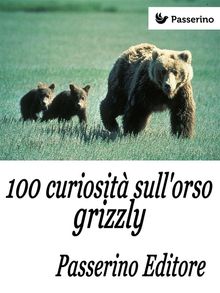 100 curiosit sull'orso grizzly.  Passerino Editore