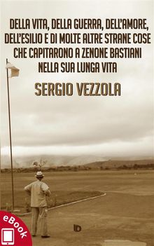 Della vita, della guerra, dellamore, dellesilio e di molte altre strane cose che capitarono a Zenone Bastiani nella sua lunga vita.  Sergio Vezzola