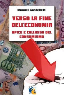 Verso la fine delleconomia: apice e collasso del consumismo.  Manuel Castelletti
