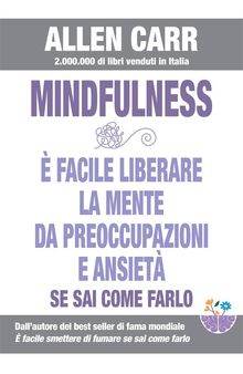 Mindfulness - E facile liberare la mente da preoccupazioni e ansiet se sai come farlo.  Allen Carr