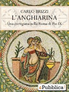 L'Anghiarina, Una Cortigiana nella Roma di Pio IX.  Carlo Brizzi