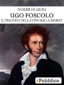 Ugo Foscolo: il trionfo della vita sulla morte.  Noemi Di Gioia