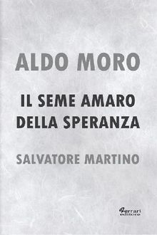 Aldo Moro. Il seme amaro della speranza.  Salvatore Martino