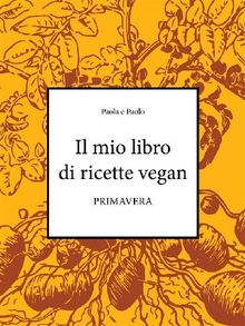 Il mio libro di ricette vegan - Primavera.  Paolo di Paola