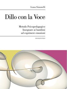 Dillo con la Voce. Metodo Psicopedagogico. Insegnare ai bambini ad esprimere emozioni.  Ivana Simonelli