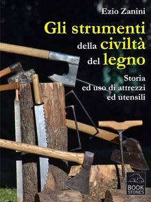 Gli strumenti della civilt del legno. Storia ed uso di attrezzi ed utensili.  Ezio Zanini