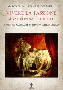 Vivere la passione senza rovinarsi troppo: Il primo manuale di anti-infortunistica per innamorati.  Marco Della Luna