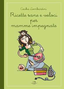 Ricette sane e veloci per mamme impegnate.  Cecilia Lombardini