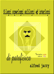 Siloqui, superloqui, soliloqui ed interloqui di patafisica.  Alfred Jarry