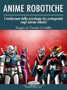 Anime Robotiche - L'evoluzione della psicologia dei protagonisti negli anime robotici .  Claudio Cordella