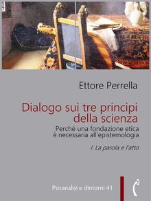 Dialogo sui tre principi della scienza - Perch una fondazione etica  necessaria allepistemologia.  Ettore Perrella