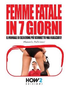 FEMME FATALE IN 7 GIORNI: Il Manuale di Seduzione pi Scorretto mai realizzato!.  Manuela Paltrinieri