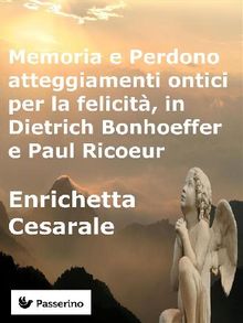 Memoria e Perdono, atteggiamenti ontici per la felicit,  in Dietrich Bonhoeffer e Paul Ricoeur.  Enrichetta Cesarale