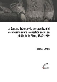 La Semana Trgica y la perspectiva del catolicismo sobre la cuestin social en el Ro de la Plata, 1880-1919.  Thomas Gerdes