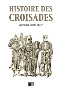 Histoire des Croisades (dition intgrale - Huit Livres).  Guibert de Nogent