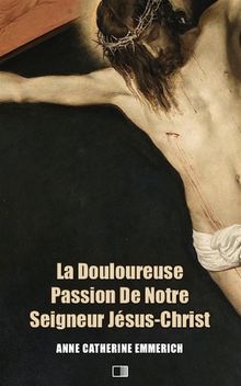 La Douloureuse Passion de Notre Seigneur Jsus-Christ (Premium Ebook).  Anne Catherine Emmerich