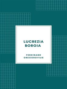 Lucrezia Borgia secondo documenti e carteggi del tempo (1885).  Ferdinand Gregorovius