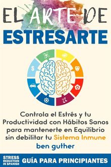 El Arte de Estresarte, Controla el Estrs y tu Productividad con Hbitos sanos para mantenerte en Equilibrio sin debilitar tu Sistema Inmune (Mster Gestin de Crisis, #1).  Ben Guther