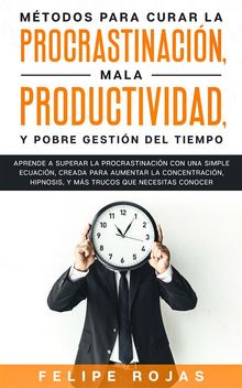 Mtodos para curar la Procrastinacin, Mala productividad, y Pobre Gestin del tiempo.  Felipe Rojas