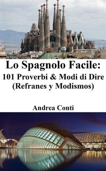 Lo Spagnolo Facile: 101 Proverbi & Modi di Dire (Refranes y Modismos).  Andrea Conti