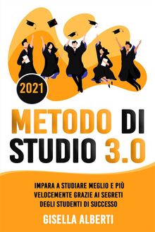 METODO DI STUDIO 3.0; Impara a Studiare Meglio e Pi Velocemente Grazie ai Segreti Degli Studenti di Successo.  Gisella Alberti