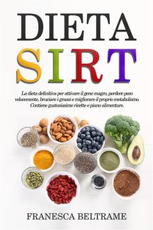 DIETA SIRT; La dieta definitiva per attivare il gene magro, perdere peso velocemente, bruciare i grassi e migliorare il proprio metabolismo. Contiene gustosissime ricette e piano alimentare.  Francesca Beltrame