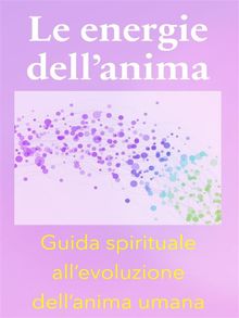 Le energie dellanima - Breve Guida Spirituale allevoluzione dellanima umana.  Angela Heal