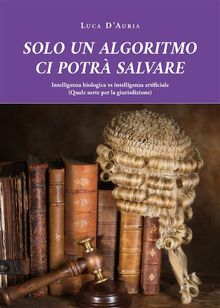 SOLO UN ALGORITMO CI POTRA SALVARE. Intelligenza biologica vs intelligenza artificiale (Quale sorte per la giurisdizione).  Luca D'Auria