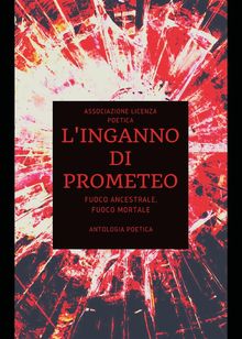 Linganno di Prometeo. Fuoco ancestrale, fuoco mortale.  Associazione Licenza Poetica