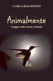 Animalmente. Viaggio nella mente animale.  Carla Balossino