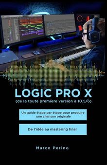 Logic Pro X - Un guide tape par tape pour produire une chanson originale - De l'ide au mastering final.  Marco Perino