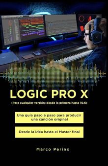 LOGIC PRO X - Una Gua Paso a Paso para Producir una Cancin Original Desde la idea hasta el Master final.  Marco Perino