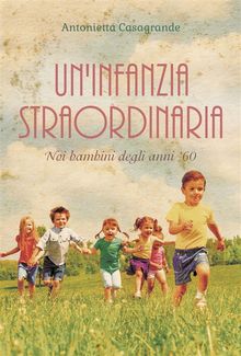 Un'infanzia straordinaria. Noi bambini degli anni '60.  Antonietta Casagrande