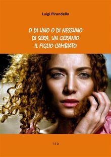 O di uno o di nessuno; Di sera, un geranio; Il figlio cambiato.  Luigi Pirandello