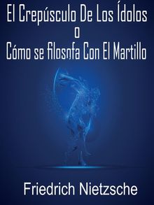 El crepsculo de los dolos o cmo se filosofa con el martillo.  Friedrich Nietzsche