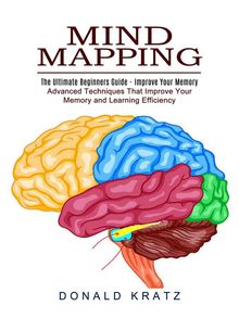 Mind Mapping: The Ultimate Beginners Guide - Improve Your Memory (Advanced Techniques That Improve Your Memory and Learning Efficiency).  Donald Kratz
