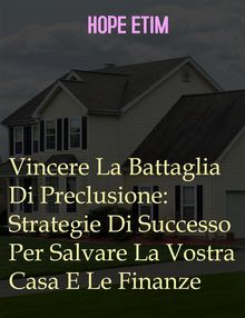 Vincere La Battaglia Di Preclusione: Strategie Di Successo Per Salvare La Vostra Casa E Le Finanze.  Hope Etim