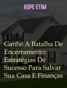 Ganhe A Batalha De Encerramento: Estratgias De Sucesso Para Salvar Sua Casa e Finanas.  Hope Etim